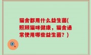 猫舍都用什么益生菌(照顾猫咪健康，猫舍通常使用哪些益生菌？)