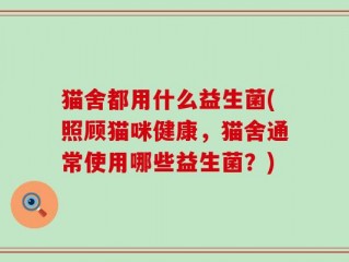 猫舍都用什么益生菌(照顾猫咪健康，猫舍通常使用哪些益生菌？)