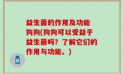 益生菌的作用及功能 狗狗(狗狗可以受益于益生菌吗？了解它们的作用与功能。)