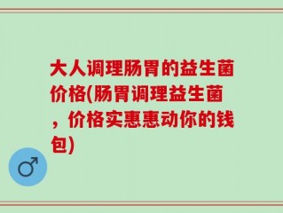 大人调理肠胃的益生菌价格(肠胃调理益生菌，价格实惠惠动你的钱包)