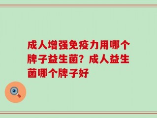 成人增强免疫力用哪个牌子益生菌？成人益生菌哪个牌子好
