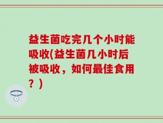 益生菌吃完几个小时能吸收(益生菌几小时后被吸收，如何最佳食用？)