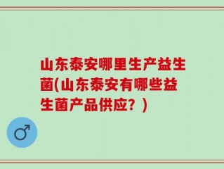 山东泰安哪里生产益生菌(山东泰安有哪些益生菌产品供应？)