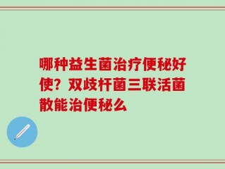 哪种益生菌治疗便秘好使？双歧杆菌三联活菌散能治便秘么