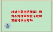 以益生菌抵抗腹泻？肠胃不好经常拉肚子吃益生菌可以治疗吗