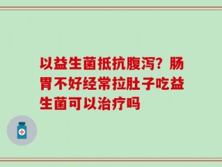 以益生菌抵抗腹泻？肠胃不好经常拉肚子吃益生菌可以治疗吗