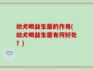 幼犬喝益生菌的作用(幼犬喝益生菌有何好处？)