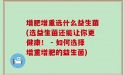 增肥增重选什么益生菌(选益生菌还能让你更健康！ - 如何选择增重增肥的益生菌)