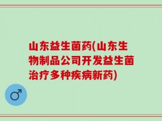 山东益生菌药(山东生物制品公司开发益生菌治疗多种疾病新药)