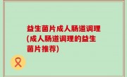 益生菌片成人肠道调理(成人肠道调理的益生菌片推荐)