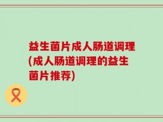 益生菌片成人肠道调理(成人肠道调理的益生菌片推荐)