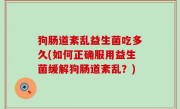 狗肠道紊乱益生菌吃多久(如何正确服用益生菌缓解狗肠道紊乱？)