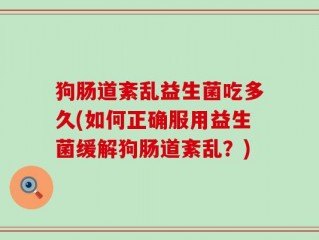 狗肠道紊乱益生菌吃多久(如何正确服用益生菌缓解狗肠道紊乱？)