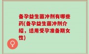 备孕益生菌冲剂有哪些药(备孕益生菌冲剂介绍，适用受孕准备期女性)