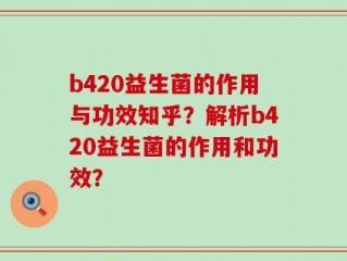b420益生菌的作用与功效知乎？解析b420益生菌的作用和功效？