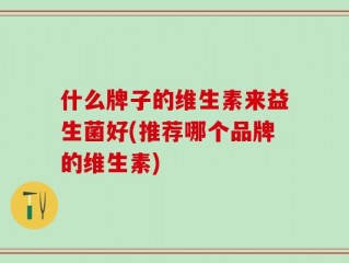 什么牌子的维生素来益生菌好(推荐哪个品牌的维生素)