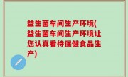 益生菌车间生产环境(益生菌车间生产环境让您认真看待保健食品生产)