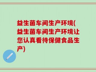 益生菌车间生产环境(益生菌车间生产环境让您认真看待保健食品生产)