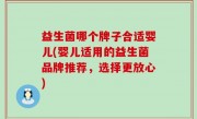 益生菌哪个牌子合适婴儿(婴儿适用的益生菌品牌推荐，选择更放心)