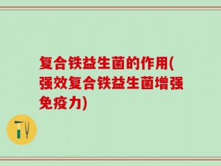 复合铁益生菌的作用(强效复合铁益生菌增强免疫力)