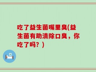 吃了益生菌嘴里臭(益生菌有助清除口臭，你吃了吗？)