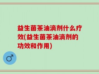 益生菌茶油滴剂什么疗效(益生菌茶油滴剂的功效和作用)