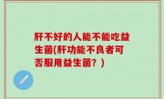 肝不好的人能不能吃益生菌(肝功能不良者可否服用益生菌？)
