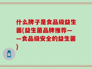什么牌子是食品级益生菌(益生菌品牌推荐——食品级安全的益生菌)
