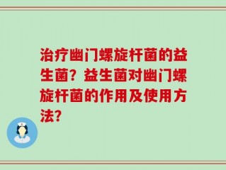 治疗幽门螺旋杆菌的益生菌？益生菌对幽门螺旋杆菌的作用及使用方法？