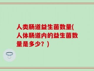 人类肠道益生菌数量(人体肠道内的益生菌数量是多少？)