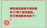 喝完益生菌就不想吃甜的了(喝了益生菌后，好习惯连甜食也戒了！)