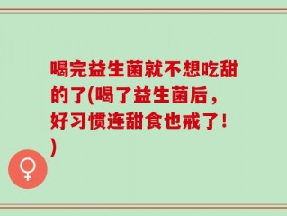 喝完益生菌就不想吃甜的了(喝了益生菌后，好习惯连甜食也戒了！)