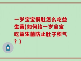 一岁宝宝攒肚怎么吃益生菌(如何给一岁宝宝吃益生菌防止肚子积气？)