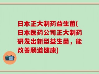 日本正大制药益生菌(日本医药公司正大制药研发出新型益生菌，能改善肠道健康)