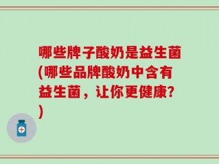 哪些牌子酸奶是益生菌(哪些品牌酸奶中含有益生菌，让你更健康？)