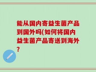能从国内寄益生菌产品到国外吗(如何将国内益生菌产品寄送到海外？