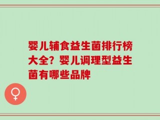 婴儿辅食益生菌排行榜大全？婴儿调理型益生菌有哪些品牌
