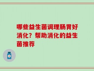 哪些益生菌调理肠胃好消化？帮助消化的益生菌推荐
