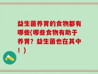 益生菌养胃的食物都有哪些(哪些食物有助于养胃？益生菌也在其中！)