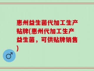 惠州益生菌代加工生产贴牌(惠州代加工生产益生菌，可供贴牌销售)