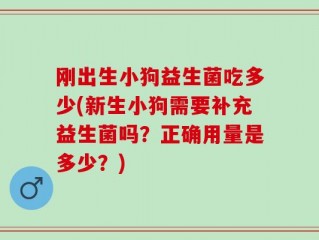 刚出生小狗益生菌吃多少(新生小狗需要补充益生菌吗？正确用量是多少？)