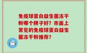 免疫球蛋白益生菌冻干粉哪个牌子好？市面上常见的免疫球蛋白益生菌冻干粉推荐？