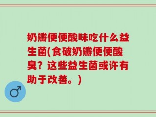 奶瓣便便酸味吃什么益生菌(食破奶瓣便便酸臭？这些益生菌或许有助于改善。)