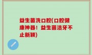 益生菌洗口腔(口腔健康神器！益生菌洁牙不止新颖)