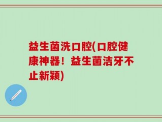 益生菌洗口腔(口腔健康神器！益生菌洁牙不止新颖)