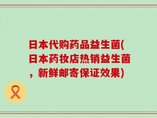 日本代购药品益生菌(日本药妆店热销益生菌，新鲜邮寄保证效果)