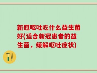 新冠呕吐吃什么益生菌好(适合新冠患者的益生菌，缓解呕吐症状)