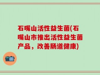 石嘴山活性益生菌(石嘴山市推出活性益生菌产品，改善肠道健康)