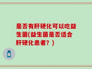 是否有肝硬化可以吃益生菌(益生菌是否适合肝硬化患者？)