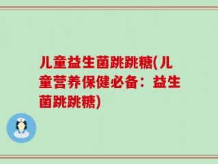 儿童益生菌跳跳糖(儿童营养保健必备：益生菌跳跳糖)